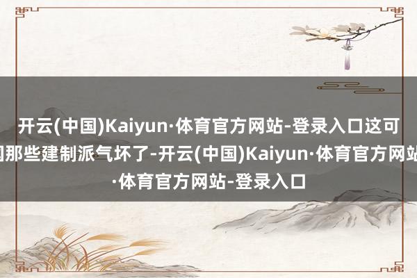 开云(中国)Kaiyun·体育官方网站-登录入口这可让好意思国那些建制派气坏了-开云(中国)Kaiyun·体育官方网站-登录入口