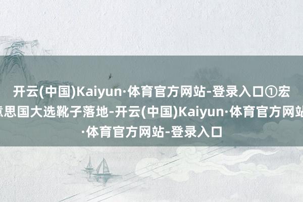 开云(中国)Kaiyun·体育官方网站-登录入口①宏不雅：好意思国大选靴子落地-开云(中国)Kaiyun·体育官方网站-登录入口