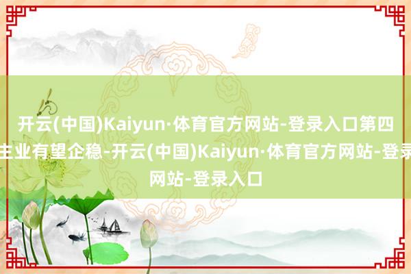 开云(中国)Kaiyun·体育官方网站-登录入口第四季度主业有望企稳-开云(中国)Kaiyun·体育官方网站-登录入口