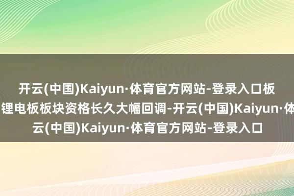 开云(中国)Kaiyun·体育官方网站-登录入口板块盈利有望回暖：1）锂电板板块资格长久大幅回调-开云(中国)Kaiyun·体育官方网站-登录入口