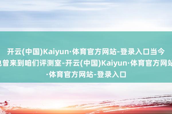 开云(中国)Kaiyun·体育官方网站-登录入口当今这款新品也曾来到咱们评测室-开云(中国)Kaiyun·体育官方网站-登录入口