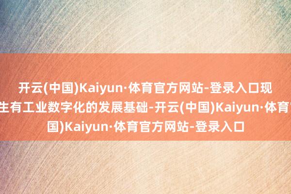 开云(中国)Kaiyun·体育官方网站-登录入口现时工业规模仍是诞生有工业数字化的发展基础-开云(中国)Kaiyun·体育官方网站-登录入口