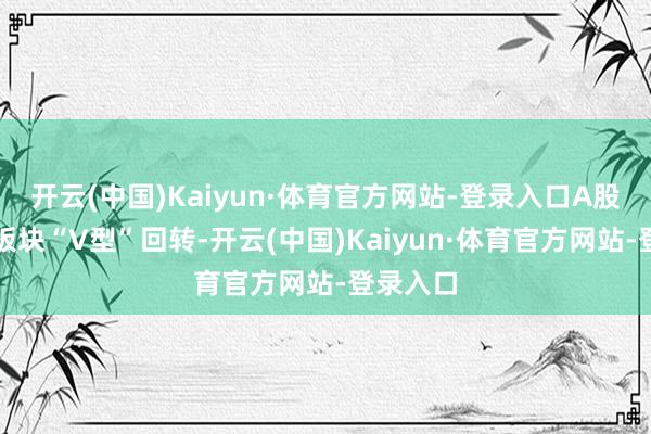 开云(中国)Kaiyun·体育官方网站-登录入口A股半导体板块“V型”回转-开云(中国)Kaiyun·体育官方网站-登录入口