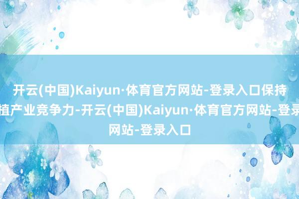 开云(中国)Kaiyun·体育官方网站-登录入口保持与栽植产业竞争力-开云(中国)Kaiyun·体育官方网站-登录入口