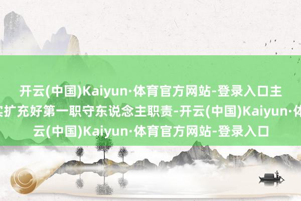 开云(中国)Kaiyun·体育官方网站-登录入口主要负责东说念主要切实扩充好第一职守东说念主职责-开云(中国)Kaiyun·体育官方网站-登录入口