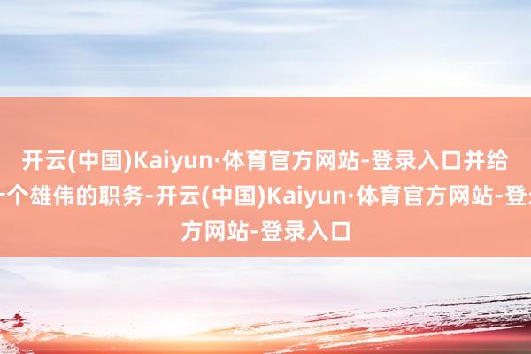 开云(中国)Kaiyun·体育官方网站-登录入口并给了他一个雄伟的职务-开云(中国)Kaiyun·体育官方网站-登录入口