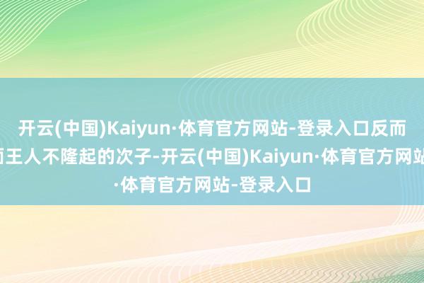 开云(中国)Kaiyun·体育官方网站-登录入口反而嗜好各方面王人不隆起的次子-开云(中国)Kaiyun·体育官方网站-登录入口