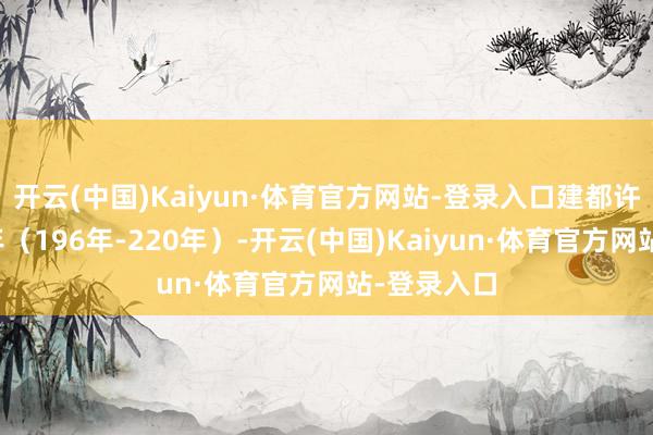 开云(中国)Kaiyun·体育官方网站-登录入口建都许昌二十四年（196年-220年）-开云(中国)Kaiyun·体育官方网站-登录入口