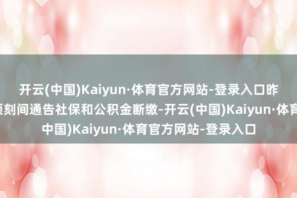开云(中国)Kaiyun·体育官方网站-登录入口昨世界午的全员大会顷刻间通告社保和公积金断缴-开云(中国)Kaiyun·体育官方网站-登录入口