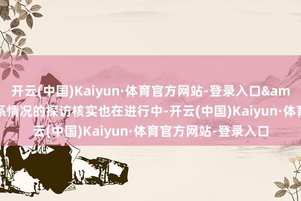 开云(中国)Kaiyun·体育官方网站-登录入口&ldquo;对病院干系情况的探访核实也在进行中-开云(中国)Kaiyun·体育官方网站-登录入口