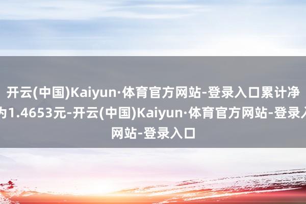 开云(中国)Kaiyun·体育官方网站-登录入口累计净值为1.4653元-开云(中国)Kaiyun·体育官方网站-登录入口