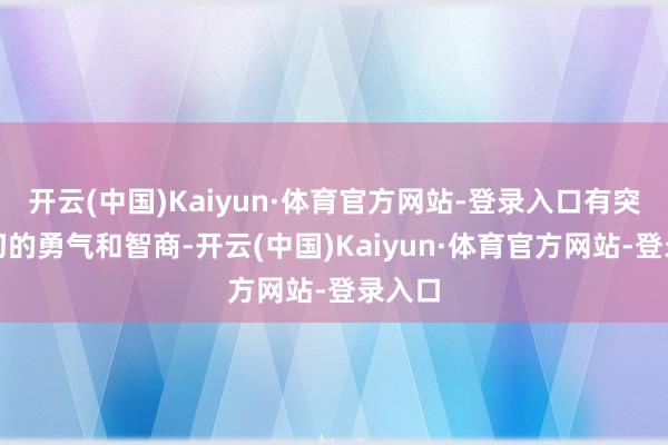 开云(中国)Kaiyun·体育官方网站-登录入口有突破一切的勇气和智商-开云(中国)Kaiyun·体育官方网站-登录入口