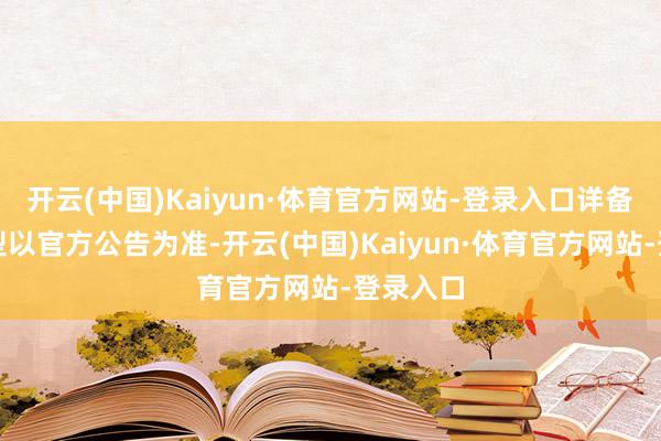开云(中国)Kaiyun·体育官方网站-登录入口详备升级机型以官方公告为准-开云(中国)Kaiyun·体育官方网站-登录入口