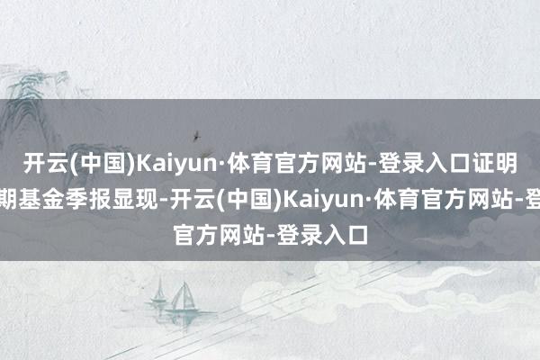 开云(中国)Kaiyun·体育官方网站-登录入口证明最新一期基金季报显现-开云(中国)Kaiyun·体育官方网站-登录入口