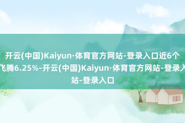 开云(中国)Kaiyun·体育官方网站-登录入口近6个月飞腾6.25%-开云(中国)Kaiyun·体育官方网站-登录入口