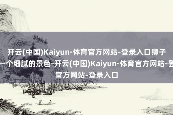 开云(中国)Kaiyun·体育官方网站-登录入口狮子座处于一个细腻的景色-开云(中国)Kaiyun·体育官方网站-登录入口
