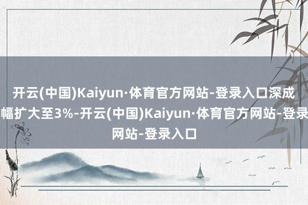 开云(中国)Kaiyun·体育官方网站-登录入口深成指跌幅扩大至3%-开云(中国)Kaiyun·体育官方网站-登录入口