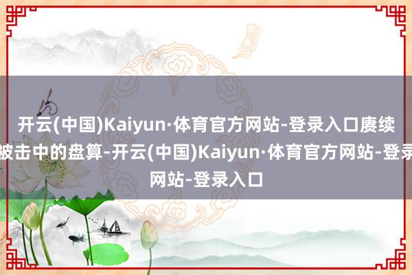 开云(中国)Kaiyun·体育官方网站-登录入口赓续折磨被击中的盘算-开云(中国)Kaiyun·体育官方网站-登录入口