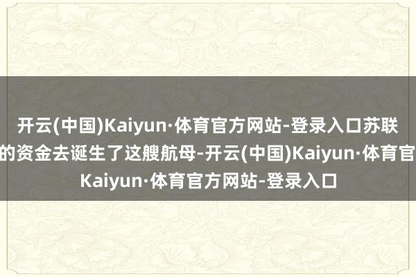 开云(中国)Kaiyun·体育官方网站-登录入口苏联破耗了快要70亿的资金去诞生了这艘航母-开云(中国)Kaiyun·体育官方网站-登录入口