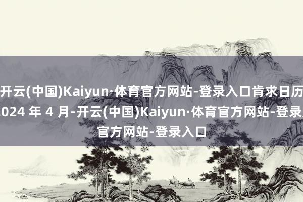 开云(中国)Kaiyun·体育官方网站-登录入口肯求日历为 2024 年 4 月-开云(中国)Kaiyun·体育官方网站-登录入口