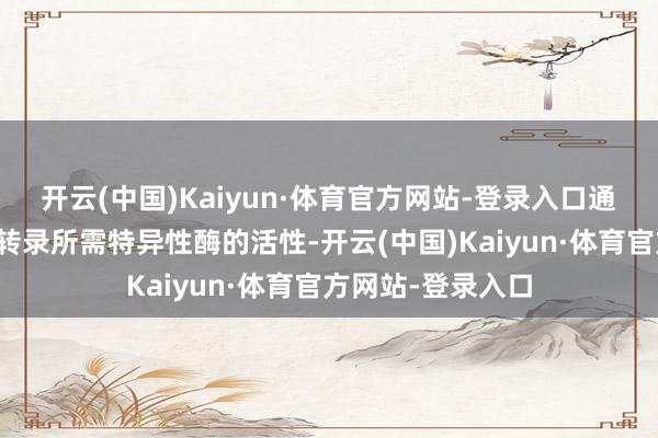 开云(中国)Kaiyun·体育官方网站-登录入口通过阻挠病毒基因转录所需特异性酶的活性-开云(中国)Kaiyun·体育官方网站-登录入口