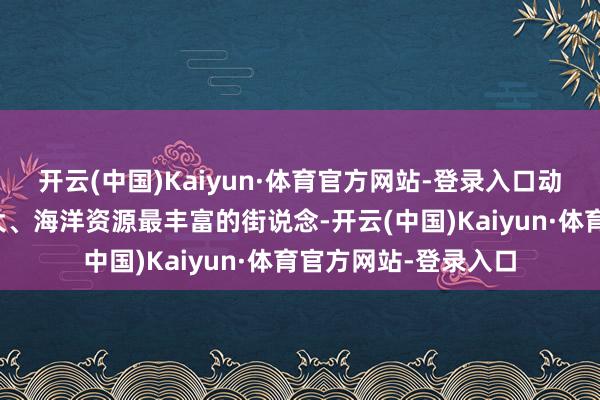 开云(中国)Kaiyun·体育官方网站-登录入口动作深圳海域面积最大、海洋资源最丰富的街说念-开云(中国)Kaiyun·体育官方网站-登录入口