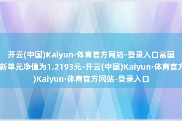 开云(中国)Kaiyun·体育官方网站-登录入口富国产业债债券D最新单元净值为1.2193元-开云(中国)Kaiyun·体育官方网站-登录入口