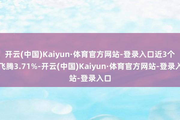 开云(中国)Kaiyun·体育官方网站-登录入口近3个月飞腾3.71%-开云(中国)Kaiyun·体育官方网站-登录入口