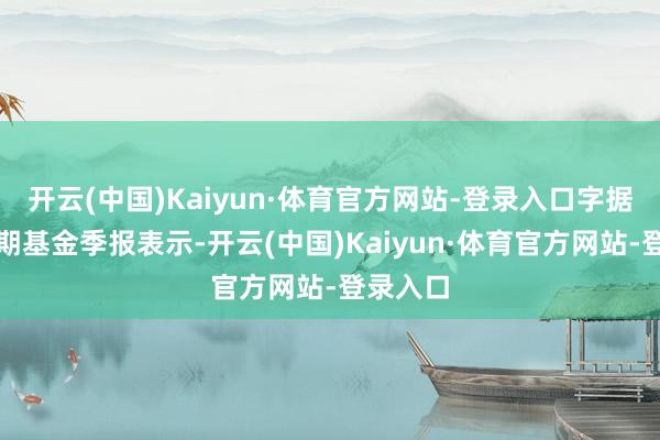 开云(中国)Kaiyun·体育官方网站-登录入口字据最新一期基金季报表示-开云(中国)Kaiyun·体育官方网站-登录入口