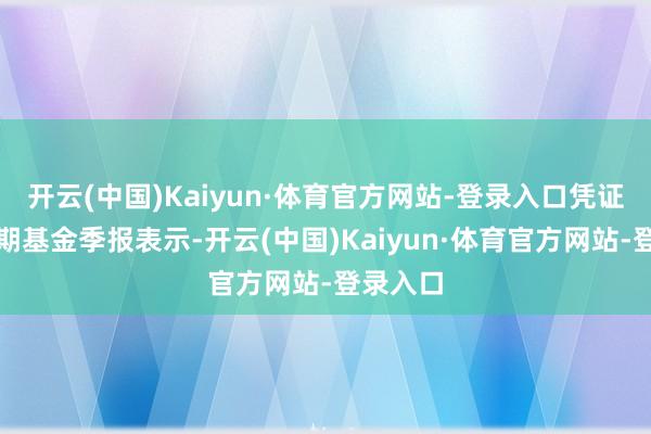 开云(中国)Kaiyun·体育官方网站-登录入口凭证最新一期基金季报表示-开云(中国)Kaiyun·体育官方网站-登录入口