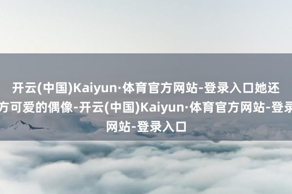 开云(中国)Kaiyun·体育官方网站-登录入口她还有我方可爱的偶像-开云(中国)Kaiyun·体育官方网站-登录入口