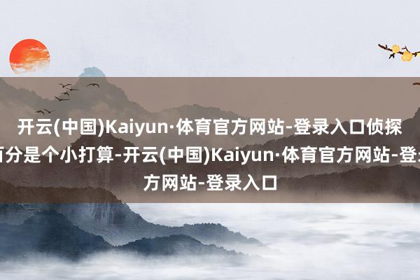 开云(中国)Kaiyun·体育官方网站-登录入口侦探得一百分是个小打算-开云(中国)Kaiyun·体育官方网站-登录入口