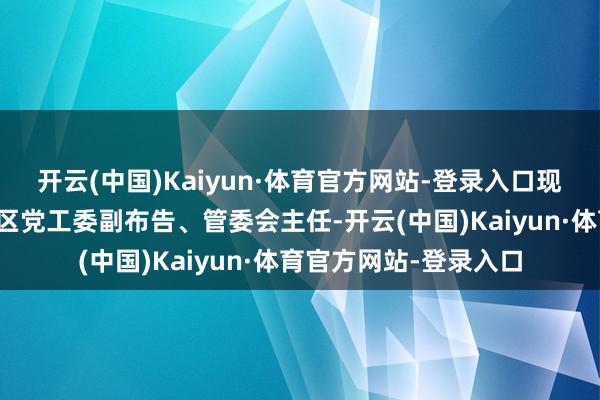 开云(中国)Kaiyun·体育官方网站-登录入口现任广元经济时间设立区党工委副布告、管委会主任-开云(中国)Kaiyun·体育官方网站-登录入口