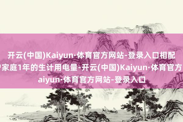 开云(中国)Kaiyun·体育官方网站-登录入口相配于近1000万户家庭1年的生计用电量-开云(中国)Kaiyun·体育官方网站-登录入口