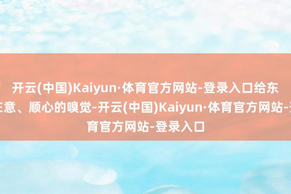 开云(中国)Kaiyun·体育官方网站-登录入口给东说念主在意、顺心的嗅觉-开云(中国)Kaiyun·体育官方网站-登录入口