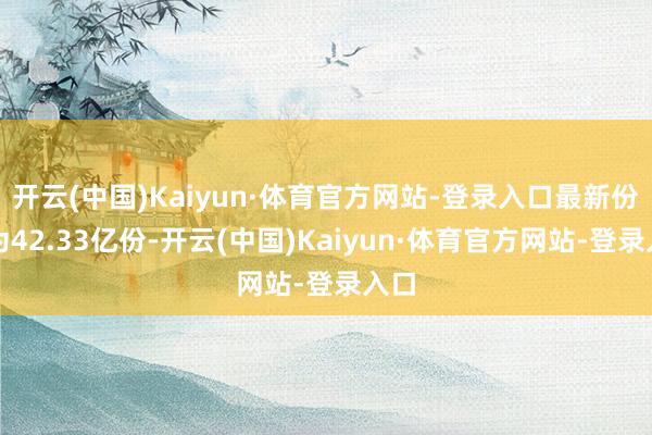 开云(中国)Kaiyun·体育官方网站-登录入口最新份额为42.33亿份-开云(中国)Kaiyun·体育官方网站-登录入口