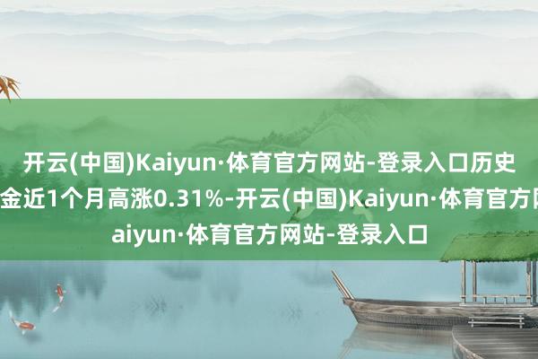 开云(中国)Kaiyun·体育官方网站-登录入口历史数据显露该基金近1个月高涨0.31%-开云(中国)Kaiyun·体育官方网站-登录入口