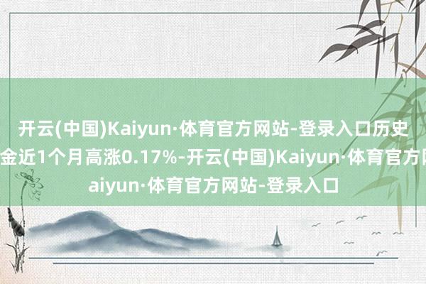 开云(中国)Kaiyun·体育官方网站-登录入口历史数据露馅该基金近1个月高涨0.17%-开云(中国)Kaiyun·体育官方网站-登录入口