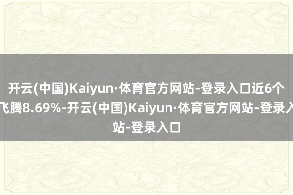 开云(中国)Kaiyun·体育官方网站-登录入口近6个月飞腾8.69%-开云(中国)Kaiyun·体育官方网站-登录入口