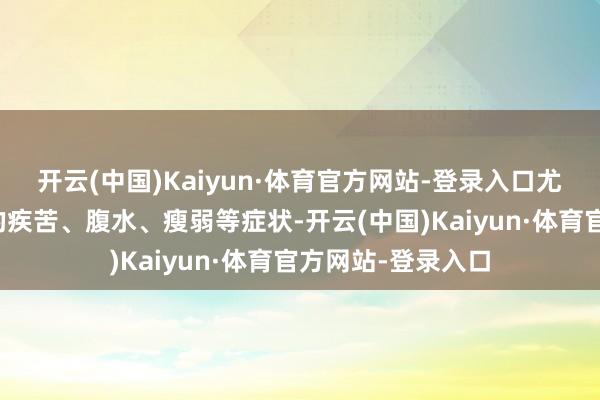 开云(中国)Kaiyun·体育官方网站-登录入口尤其关于肿瘤引起的疾苦、腹水、瘦弱等症状-开云(中国)Kaiyun·体育官方网站-登录入口