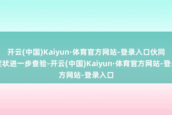 开云(中国)Kaiyun·体育官方网站-登录入口伙同病史症状进一步查验-开云(中国)Kaiyun·体育官方网站-登录入口