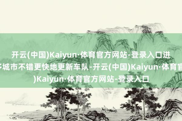 开云(中国)Kaiyun·体育官方网站-登录入口进步补贴意味着更多城市不错更快地更新车队-开云(中国)Kaiyun·体育官方网站-登录入口
