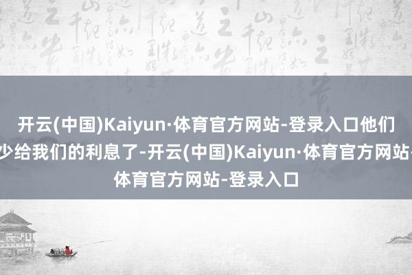 开云(中国)Kaiyun·体育官方网站-登录入口他们就只须减少给我们的利息了-开云(中国)Kaiyun·体育官方网站-登录入口