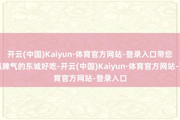 开云(中国)Kaiyun·体育官方网站-登录入口带您体味别具脾气的东城好吃-开云(中国)Kaiyun·体育官方网站-登录入口