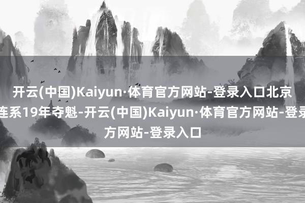 开云(中国)Kaiyun·体育官方网站-登录入口北京大学连系19年夺魁-开云(中国)Kaiyun·体育官方网站-登录入口