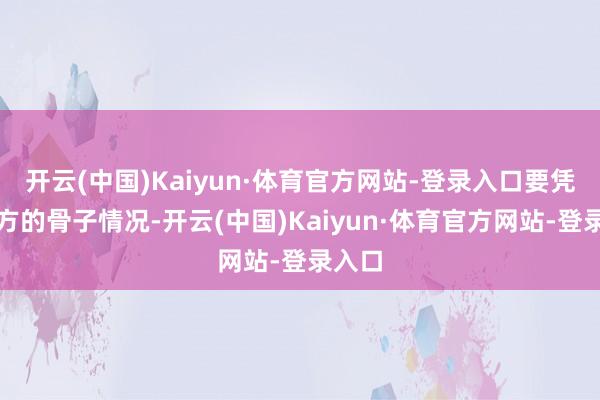 开云(中国)Kaiyun·体育官方网站-登录入口要凭据我方的骨子情况-开云(中国)Kaiyun·体育官方网站-登录入口