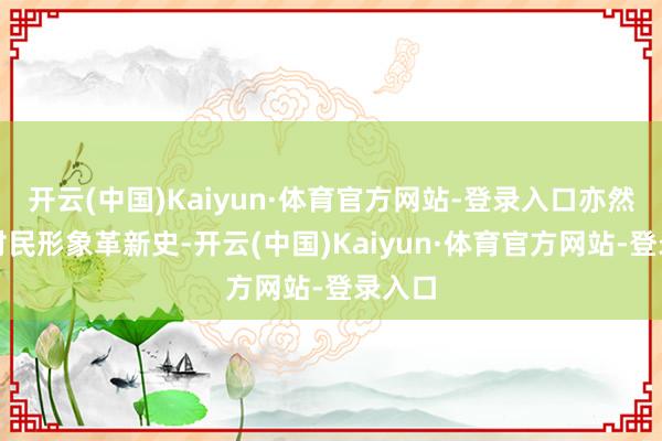 开云(中国)Kaiyun·体育官方网站-登录入口亦然一部村民形象革新史-开云(中国)Kaiyun·体育官方网站-登录入口