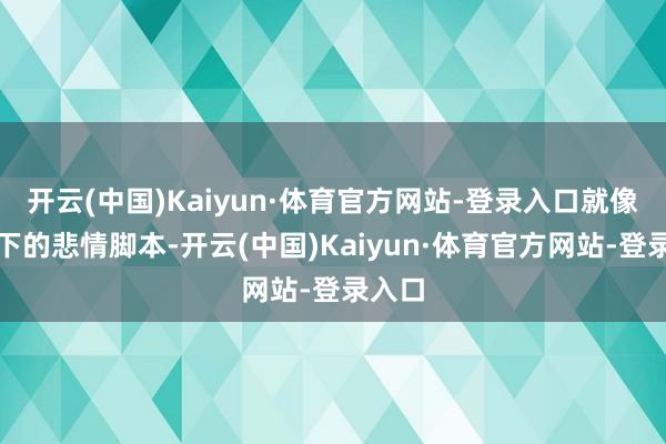 开云(中国)Kaiyun·体育官方网站-登录入口就像她笔下的悲情脚本-开云(中国)Kaiyun·体育官方网站-登录入口