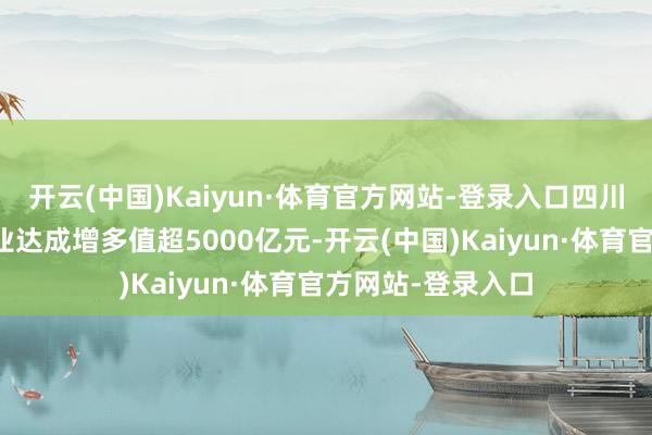 开云(中国)Kaiyun·体育官方网站-登录入口四川数字经济中枢产业达成增多值超5000亿元-开云(中国)Kaiyun·体育官方网站-登录入口