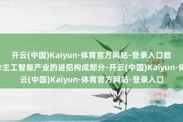 开云(中国)Kaiyun·体育官方网站-登录入口数据标注产业看成东说念主工智能产业的进犯构成部分-开云(中国)Kaiyun·体育官方网站-登录入口